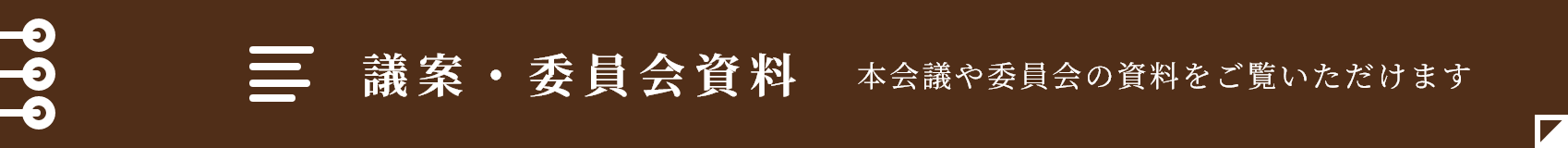 議案・委員会資料　本会議や委員会の資料をご覧いただけます