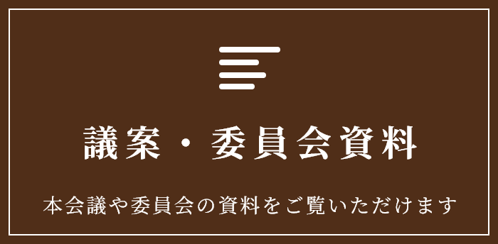 議案・委員会資料　本会議や委員会の資料をご覧いただけます